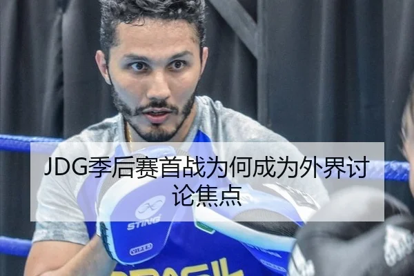 JDG季后赛首战为何成为外界讨论焦点